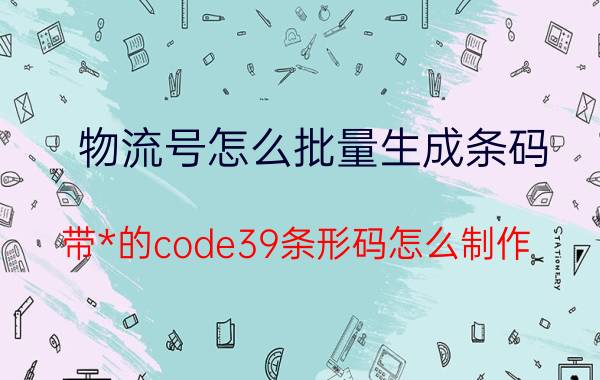 物流号怎么批量生成条码 带*的code39条形码怎么制作？